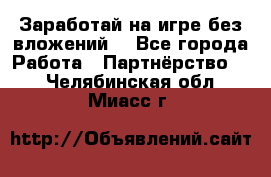 Заработай на игре без вложений! - Все города Работа » Партнёрство   . Челябинская обл.,Миасс г.